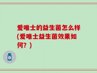 爱唯士的益生菌怎么样(爱唯士益生菌效果如何？)