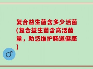 复合益生菌含多少活菌(复合益生菌含高活菌量，助您维护肠道健康)