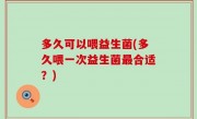 多久可以喂益生菌(多久喂一次益生菌最合适？)