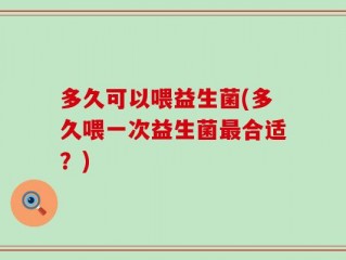 多久可以喂益生菌(多久喂一次益生菌最合适？)