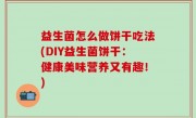 益生菌怎么做饼干吃法(DIY益生菌饼干：健康美味营养又有趣！)
