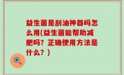 益生菌是刮油神器吗怎么用(益生菌能帮助减肥吗？正确使用方法是什么？)