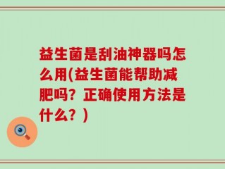 益生菌是刮油神器吗怎么用(益生菌能帮助减肥吗？正确使用方法是什么？)