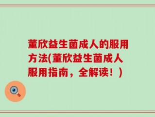 董欣益生菌成人的服用方法(董欣益生菌成人服用指南，全解读！)