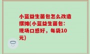 小蓝益生菌包怎么改造摆摊(小蓝益生菌包：现场口感好，每袋10元)