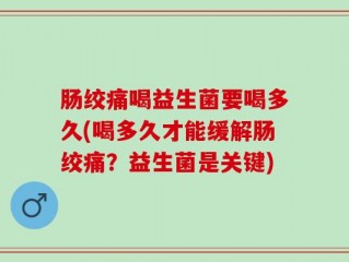 肠绞痛喝益生菌要喝多久(喝多久才能缓解肠绞痛？益生菌是关键)