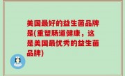 美国最好的益生菌品牌是(重塑肠道健康，这是美国最优秀的益生菌品牌)
