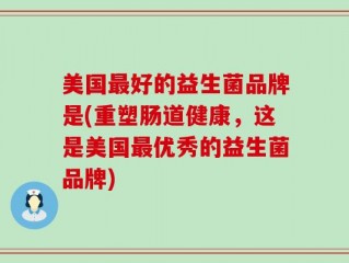 美国最好的益生菌品牌是(重塑肠道健康，这是美国最优秀的益生菌品牌)