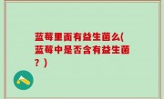 蓝莓里面有益生菌么(蓝莓中是否含有益生菌？)