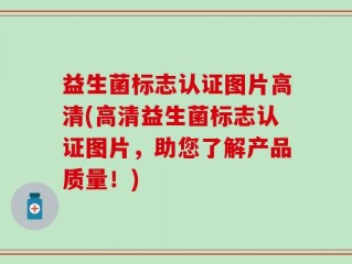 益生菌标志认证图片高清(高清益生菌标志认证图片，助您了解产品质量！)
