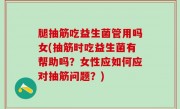 腿抽筋吃益生菌管用吗女(抽筋时吃益生菌有帮助吗？女性应如何应对抽筋问题？)