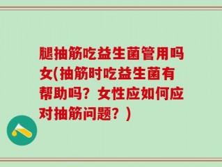 腿抽筋吃益生菌管用吗女(抽筋时吃益生菌有帮助吗？女性应如何应对抽筋问题？)