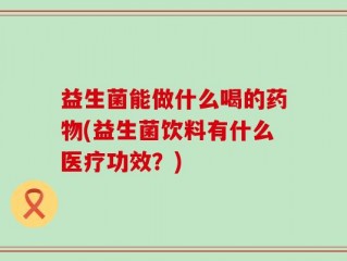 益生菌能做什么喝的药物(益生菌饮料有什么医疗功效？)