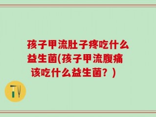 孩子甲流肚子疼吃什么益生菌(孩子甲流腹痛 该吃什么益生菌？)