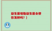 益生菌增脂益生菌会使你发胖吗？)