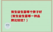微生益生菌哪个牌子好(微生益生菌哪一种品牌比较优？)