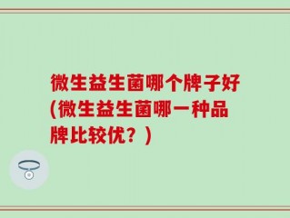 微生益生菌哪个牌子好(微生益生菌哪一种品牌比较优？)