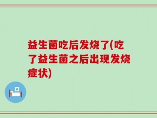 益生菌吃后发烧了(吃了益生菌之后出现发烧症状)