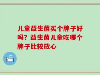 儿童益生菌买个牌子好吗？益生菌儿童吃哪个牌子比较放心
