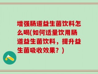 增强肠道益生菌饮料怎么喝(如何适量饮用肠道益生菌饮料，提升益生菌吸收效果？)