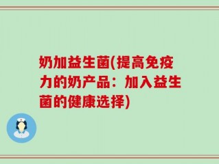 奶加益生菌(提高免疫力的奶产品：加入益生菌的健康选择)
