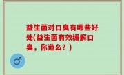 益生菌对口臭有哪些好处(益生菌有效缓解口臭，你造么？)