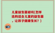 儿童益生菌避坑(怎样选购适合儿童的益生菌，让孩子健康生长？)