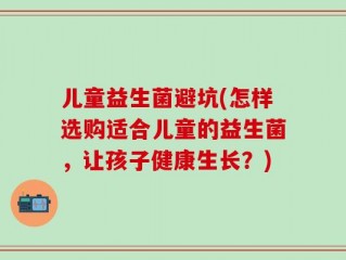 儿童益生菌避坑(怎样选购适合儿童的益生菌，让孩子健康生长？)
