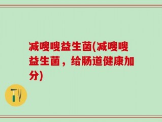 减嗖嗖益生菌(减嗖嗖益生菌，给肠道健康加分)