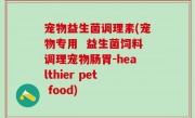 宠物益生菌调理素(宠物专用  益生菌饲料调理宠物肠胃-healthier pet food)