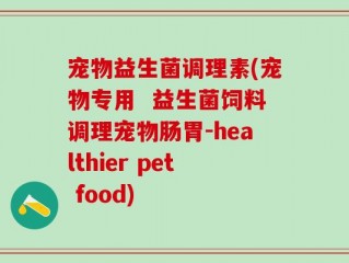 宠物益生菌调理素(宠物专用  益生菌饲料调理宠物肠胃-healthier pet food)
