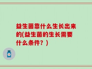 益生菌靠什么生长出来的(益生菌的生长需要什么条件？)