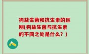 狗益生菌和抗生素的区别(狗益生菌与抗生素的不同之处是什么？)
