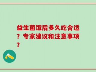 益生菌饭后多久吃合适？专家建议和注意事项？