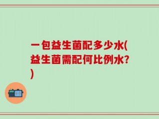 一包益生菌配多少水(益生菌需配何比例水？)