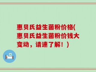 惠贝氏益生菌粉价格(惠贝氏益生菌粉价钱大变动，请速了解！)