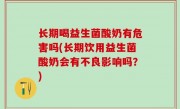 长期喝益生菌酸奶有危害吗(长期饮用益生菌酸奶会有不良影响吗？)