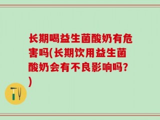 长期喝益生菌酸奶有危害吗(长期饮用益生菌酸奶会有不良影响吗？)