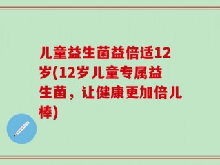 儿童益生菌益倍适12岁(12岁儿童专属益生菌，让健康更加倍儿棒)