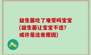 益生菌吃了难受吗宝宝(益生菌让宝宝不适？或许是这些原因)