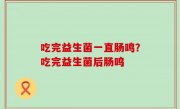 吃完益生菌一直肠鸣？吃完益生菌后肠鸣