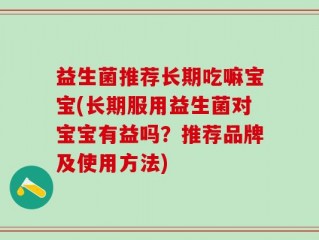 益生菌推荐长期吃嘛宝宝(长期服用益生菌对宝宝有益吗？推荐品牌及使用方法)