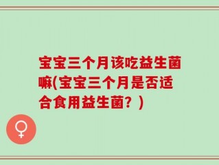 宝宝三个月该吃益生菌嘛(宝宝三个月是否适合食用益生菌？)