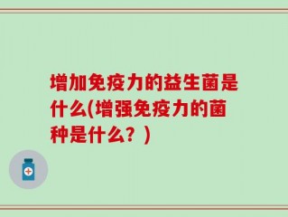 增加免疫力的益生菌是什么(增强免疫力的菌种是什么？)