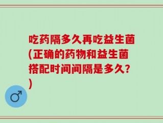 吃药隔多久再吃益生菌(正确的药物和益生菌搭配时间间隔是多久？)