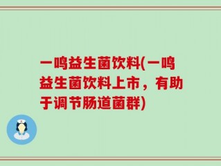 一鸣益生菌饮料(一鸣益生菌饮料上市，有助于调节肠道菌群)