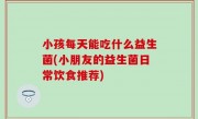 小孩每天能吃什么益生菌(小朋友的益生菌日常饮食推荐)