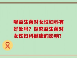 喝益生菌对女性妇科有好处吗？探究益生菌对女性妇科健康的影响？