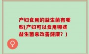 产妇食用的益生菌有哪些(产妇可以食用哪些益生菌来改善健康？)