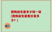 西梅益生菌多少钱一袋(西梅益生菌售价是多少？)
